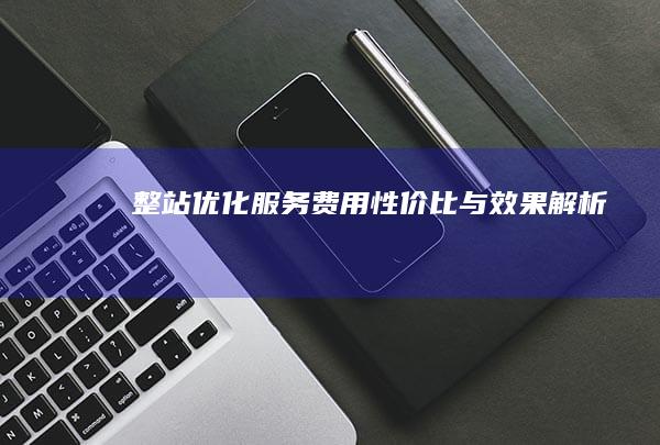 整站优化服务费用：性价比与效果解析