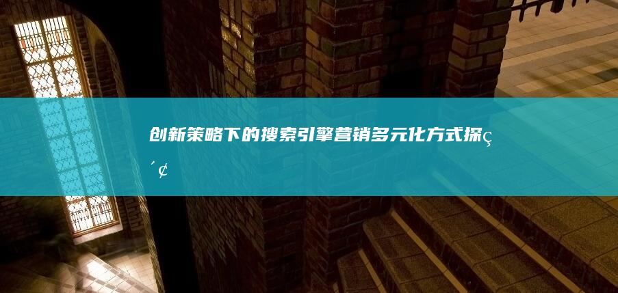 创新策略下的搜索引擎营销多元化方式探索